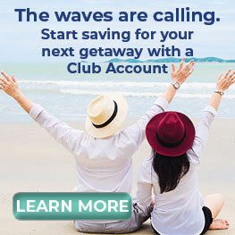 The waves are calling. Start saving for your next getaway with a Club Account. Learn More.