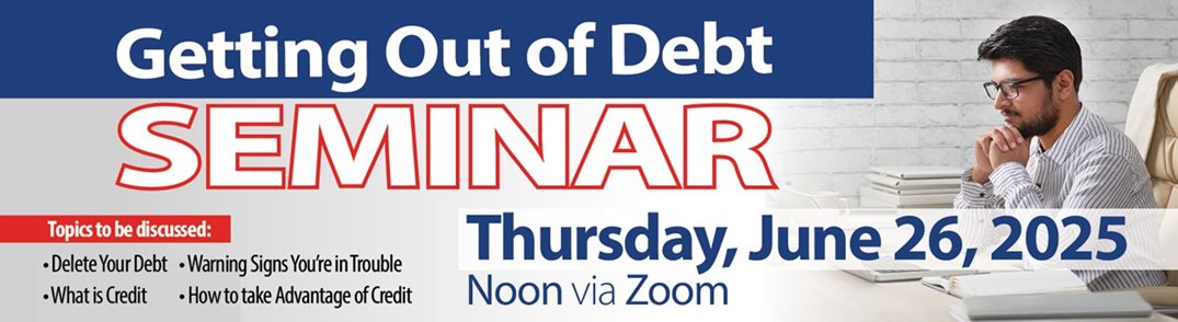 Getting Out of Debt Seminar
Thursday, June 26, 2025
Noon via Zoom
Topics to be discussed:
*Delete Your Debt
*What is Credit
*Warning Signs You're in Trouble
*How to take Advantage of Credit