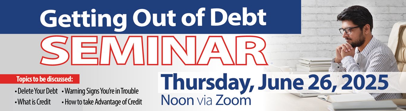 Getting Out of Debt Seminar
Thursday, June 26, 2025
Noon via Zoom
Topics to be discussed:
*Delete Your Debt
*What is Credit
*Warning Signs You're in Trouble
*How to take Advantage of Credit