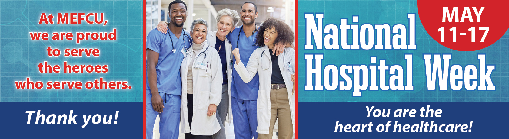 National Hospital Week          May 11-17
You are the heart of healthcare!
At MEFCU, we are proud to serve the heroes who serve others. 
Thank you!