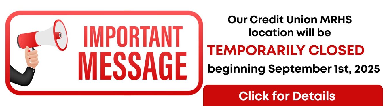 IMPORTANT MESSAGE
Our Credit Union MRHS location will be 
TEMPORARILY CLOSED
beginning September 1st, 2025.
Click for Details