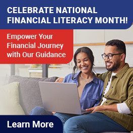 CELEBRATE NATIONAL FINANCIAL LITERACY MONTH!
Empower Your Financial Journey with Our Guidance
Learn More