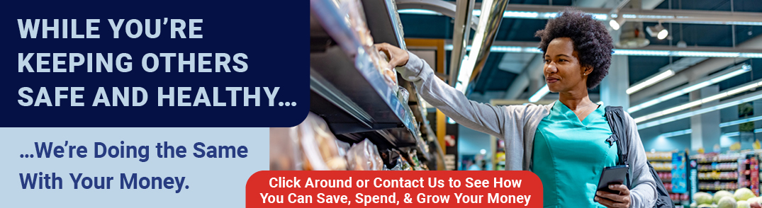 While You’re Keeping Others Safe and Healthy...
 ...We’re doing the same with your money.
Click Around or Contact Us to See How You Can Save, Spend, & Grow Your Money