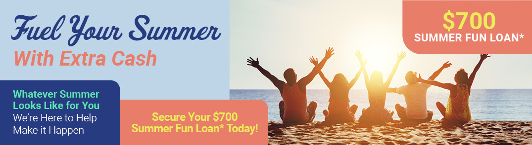Fuel Your Summer 
With Extra Cash
Whatever Summer Looks Like for you
 We're Here to Help Make it Happen
$700 Summer Fun Loan*
Secure your $700 Summer Fun Loan* Today!

