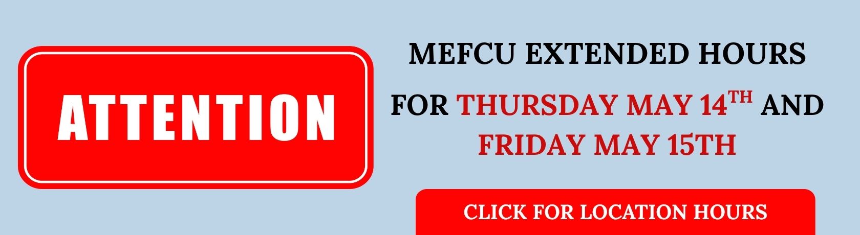 ATTENTION

MEFCU EXTENDED HOURS FOR THURSDAY MAY 14TH AND FRIDAY MAY 15TH

CLICK FOR LOCATION HOURS